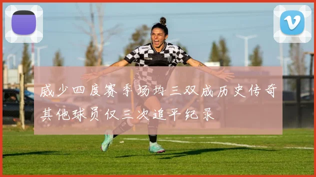 威少四度赛季场均三双成历史传奇其他球员仅三次追平纪录